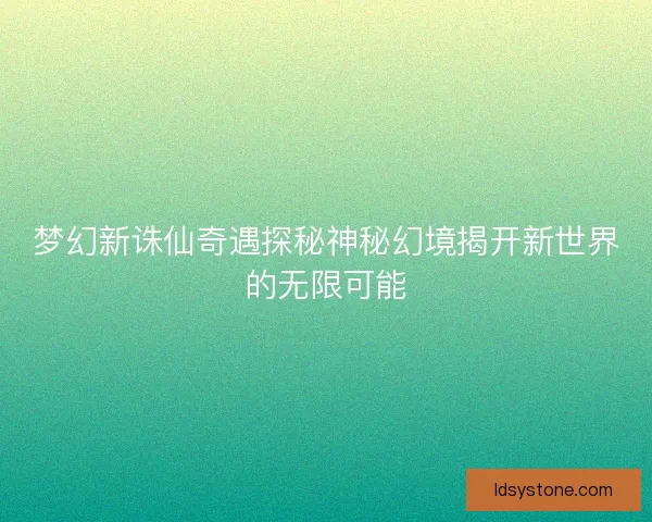 梦幻新诛仙奇遇探秘神秘幻境揭开新世界的无限可能