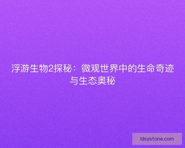 浮游生物2探秘：微观世界中的生命奇迹与生态奥秘