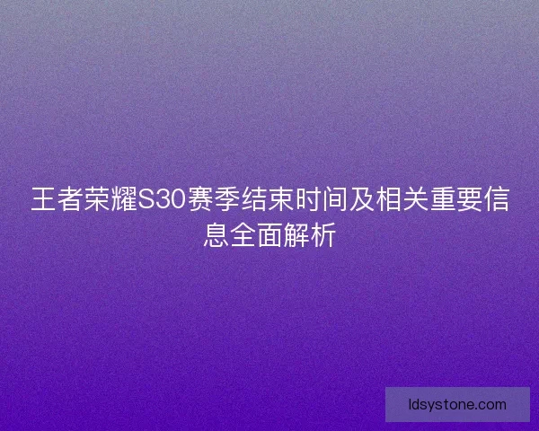 王者荣耀S30赛季结束时间及相关重要信息全面解析