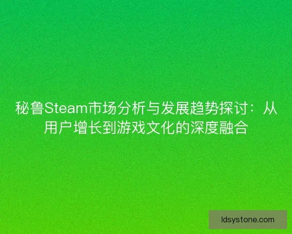 秘鲁Steam市场分析与发展趋势探讨：从用户增长到游戏文化的深度融合