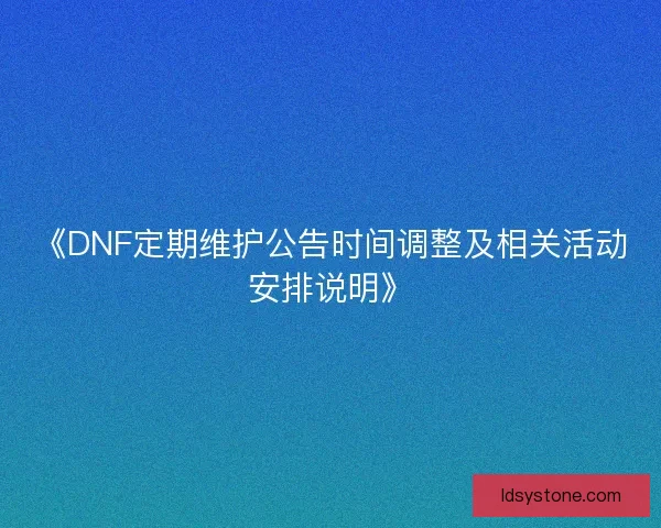 《DNF定期维护公告时间调整及相关活动安排说明》