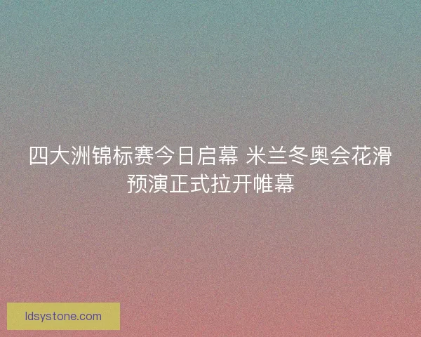 四大洲锦标赛今日启幕 米兰冬奥会花滑预演正式拉开帷幕