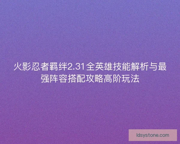 火影忍者羁绊2.31全英雄技能解析与最强阵容搭配攻略高阶玩法