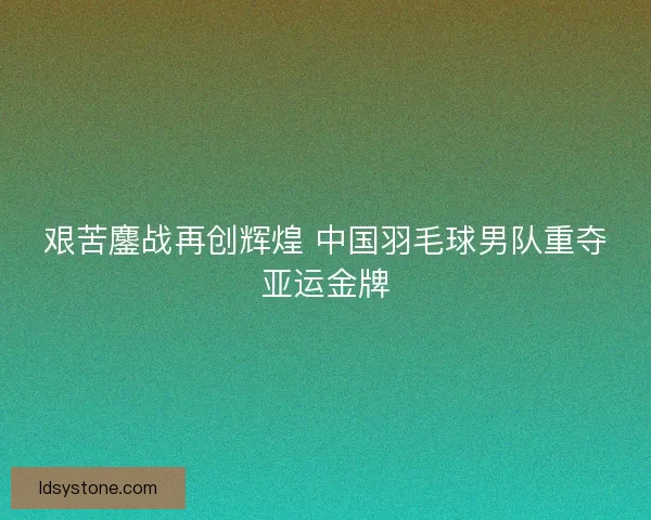 艰苦鏖战再创辉煌 中国羽毛球男队重夺亚运金牌