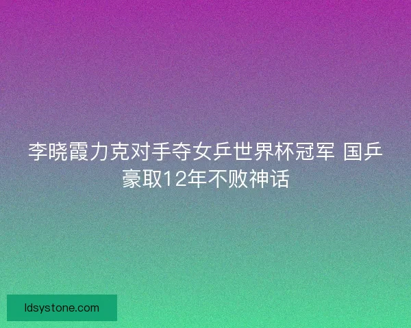 李晓霞力克对手夺女乒世界杯冠军 国乒豪取12年不败神话