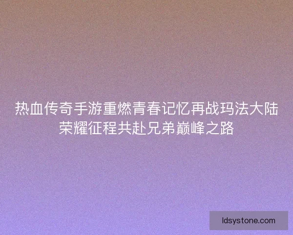 热血传奇手游重燃青春记忆再战玛法大陆荣耀征程共赴兄弟巅峰之路