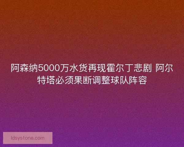 阿森纳5000万水货再现霍尔丁悲剧 阿尔特塔必须果断调整球队阵容