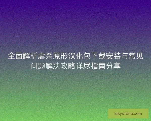 全面解析虐杀原形汉化包下载安装与常见问题解决攻略详尽指南分享